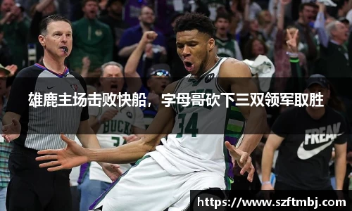 雄鹿主场击败快船，字母哥砍下三双领军取胜