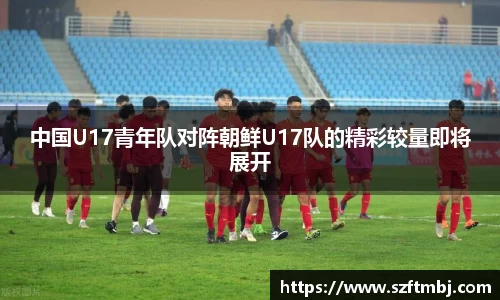 中国U17青年队对阵朝鲜U17队的精彩较量即将展开